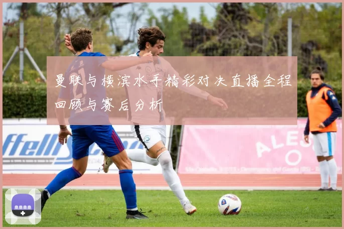 曼联与横滨水手精彩对决直播全程回顾与赛后分析