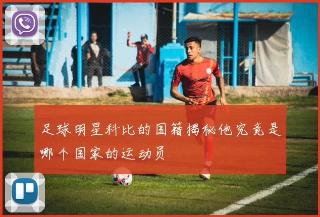 足球明星科比的国籍揭秘他究竟是哪个国家的运动员