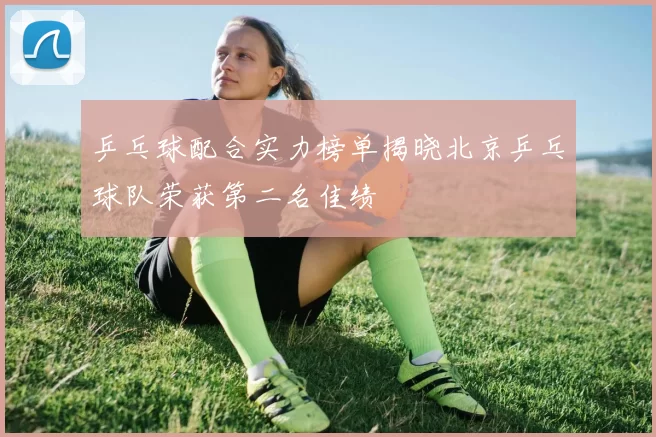 乒乓球配合实力榜单揭晓北京乒乓球队荣获第二名佳绩