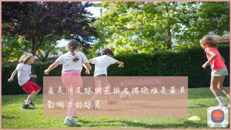 南美洲足球明星排名揭晓谁是最具影响力的球员