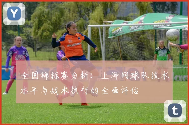 全国锦标赛分析：上海网球队技术水平与战术执行的全面评估