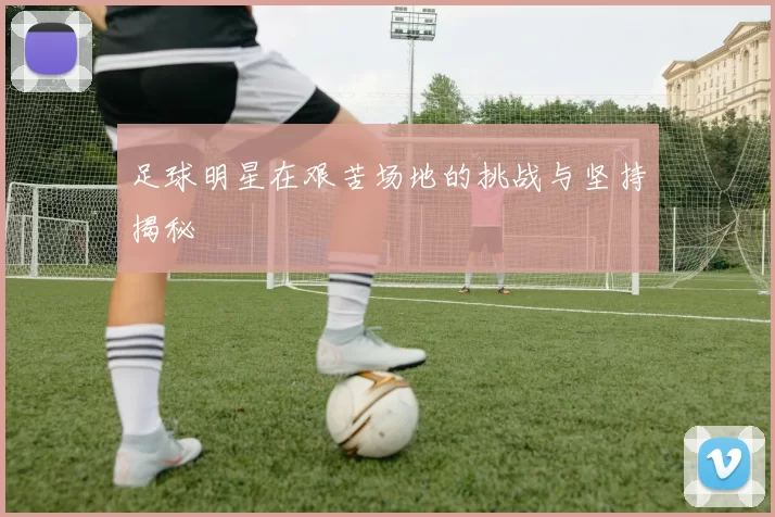 足球明星在艰苦场地的挑战与坚持揭秘