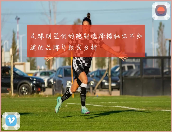 足球明星们的跑鞋选择揭秘你不知道的品牌与款式分析