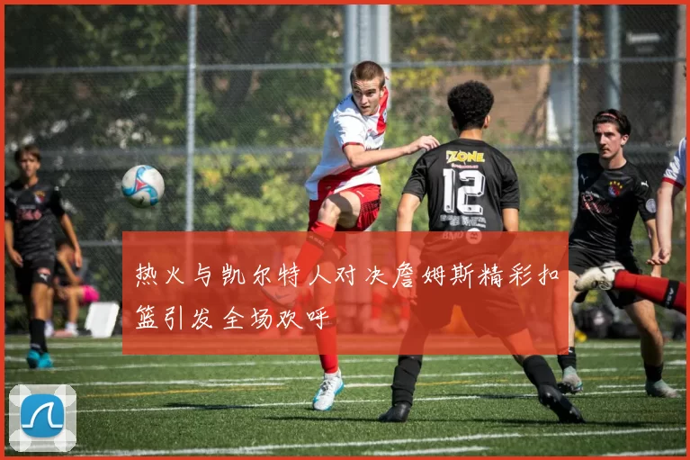 热火与凯尔特人对决詹姆斯精彩扣篮引发全场欢呼
