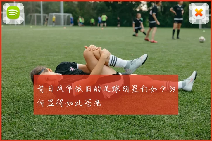 昔日风华依旧的足球明星们如今为何显得如此苍老