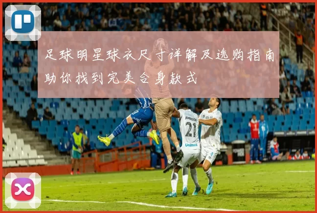 足球明星球衣尺寸详解及选购指南助你找到完美合身款式
