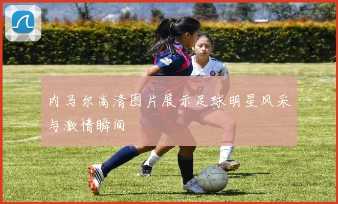 内马尔高清图片展示足球明星风采与激情瞬间