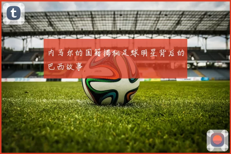 内马尔的国籍揭秘足球明星背后的巴西故事