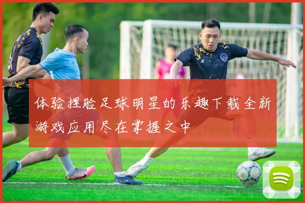 体验捏脸足球明星的乐趣下载全新游戏应用尽在掌握之中