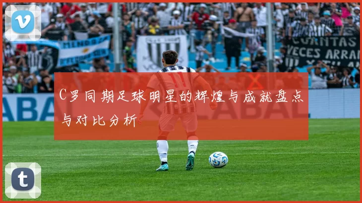 C罗同期足球明星的辉煌与成就盘点与对比分析