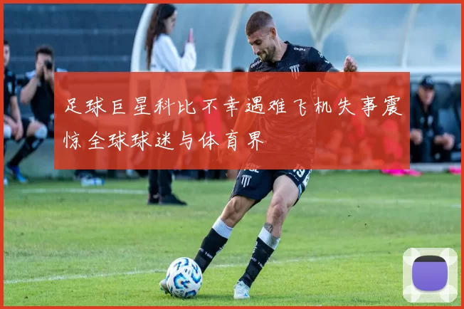 足球巨星科比不幸遇难飞机失事震惊全球球迷与体育界