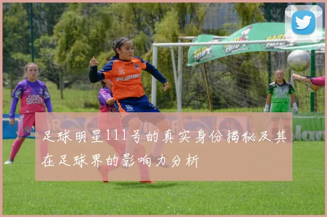 足球明星111号的真实身份揭秘及其在足球界的影响力分析