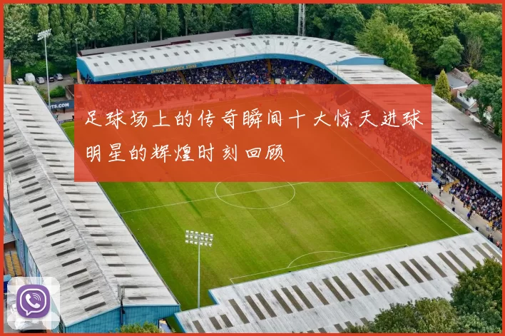 足球场上的传奇瞬间十大惊天进球明星的辉煌时刻回顾