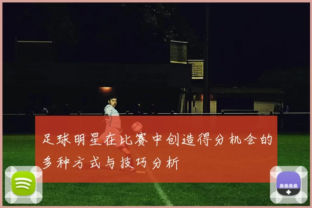 足球明星在比赛中创造得分机会的多种方式与技巧分析