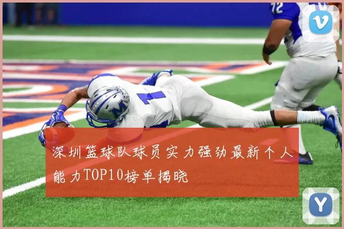 深圳篮球队球员实力强劲最新个人能力TOP10榜单揭晓