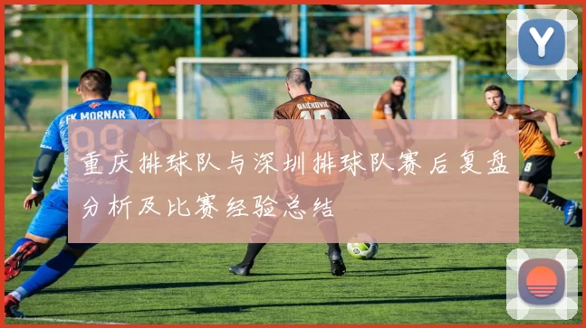 重庆排球队与深圳排球队赛后复盘分析及比赛经验总结