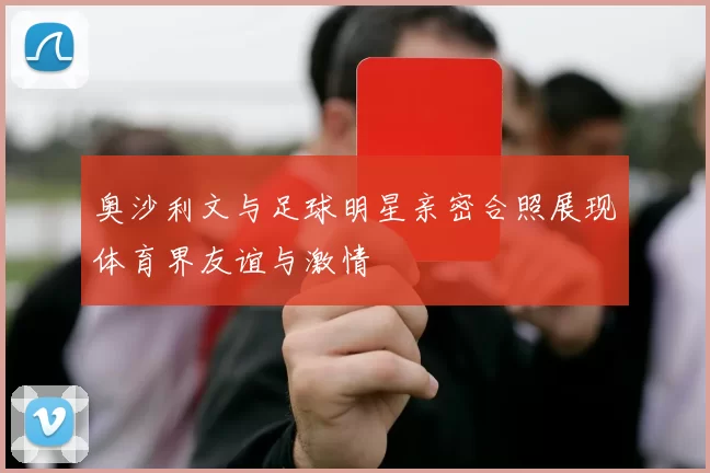 奥沙利文与足球明星亲密合照展现体育界友谊与激情