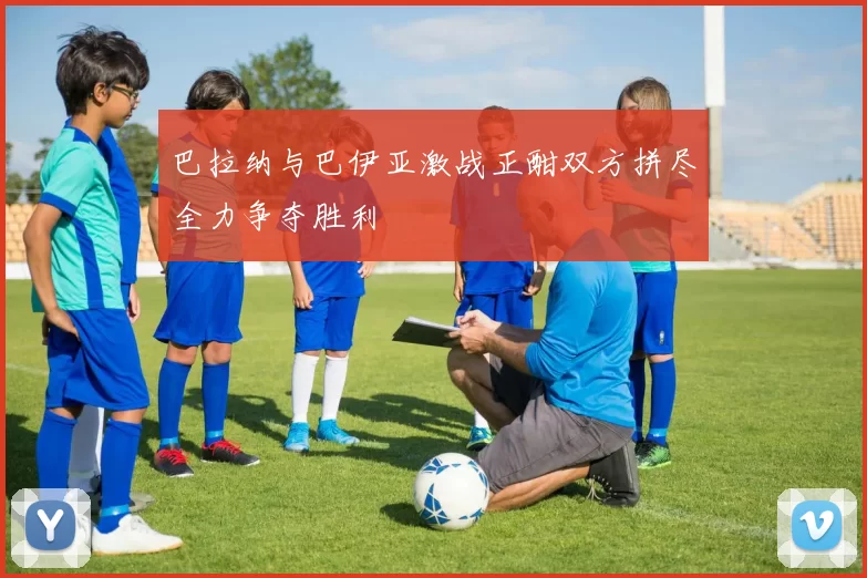 巴拉纳与巴伊亚激战正酣双方拼尽全力争夺胜利