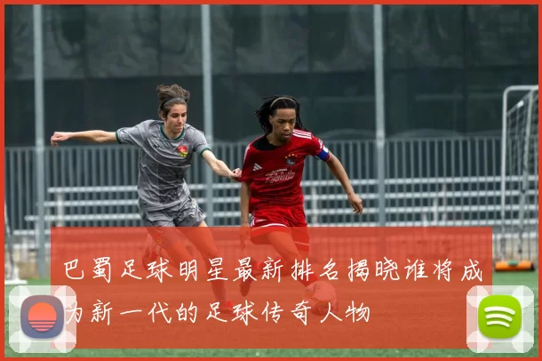 巴蜀足球明星最新排名揭晓谁将成为新一代的足球传奇人物