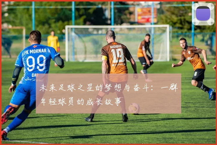 未来足球之星的梦想与奋斗：一群年轻球员的成长故事