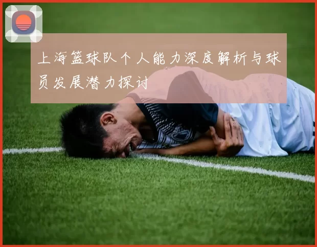 上海篮球队个人能力深度解析与球员发展潜力探讨