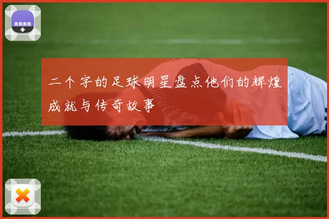 二个字的足球明星盘点他们的辉煌成就与传奇故事