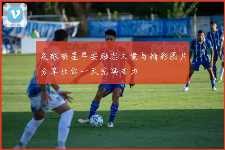足球明星早安励志文案与精彩图片分享让你一天充满活力