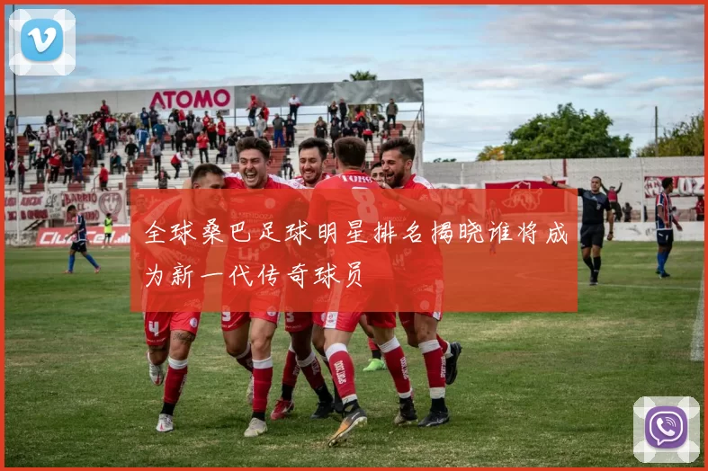 全球桑巴足球明星排名揭晓谁将成为新一代传奇球员