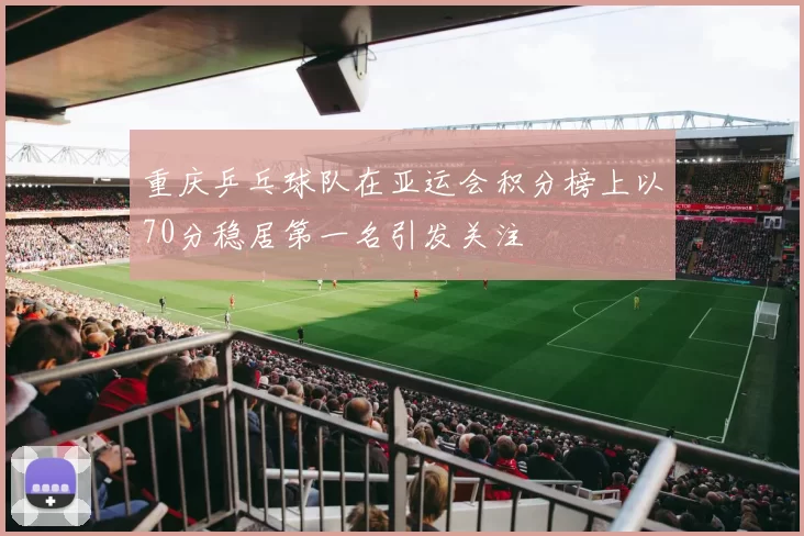 重庆乒乓球队在亚运会积分榜上以70分稳居第一名引发关注