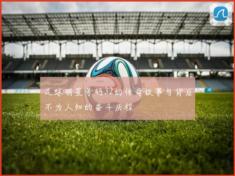 足球明星号码32的传奇故事与背后不为人知的奋斗历程
