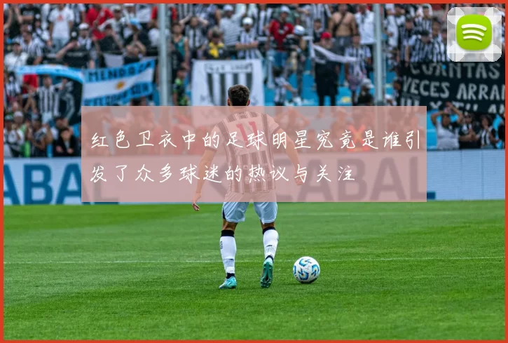 红色卫衣中的足球明星究竟是谁引发了众多球迷的热议与关注