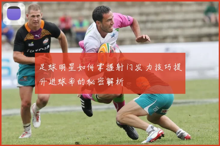 足球明星如何掌握射门发力技巧提升进球率的秘密解析