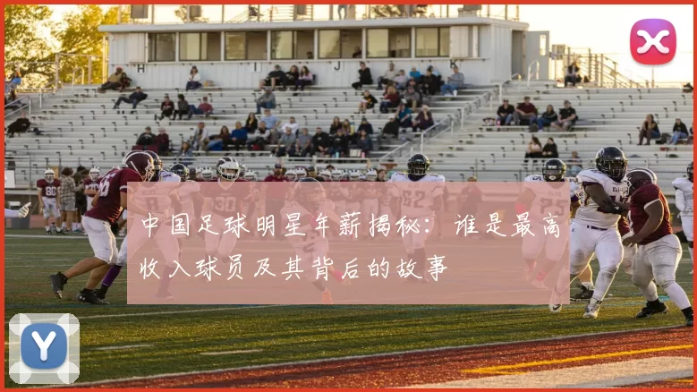 中国足球明星年薪揭秘：谁是最高收入球员及其背后的故事