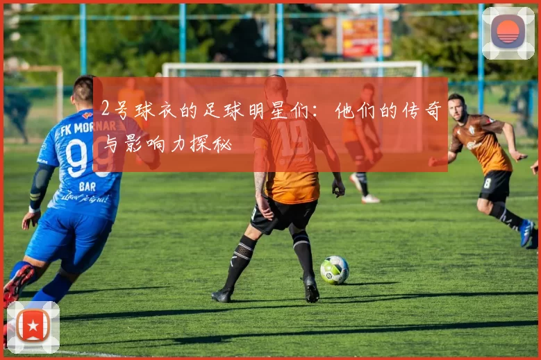 2号球衣的足球明星们：他们的传奇与影响力探秘