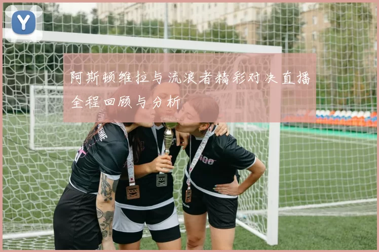 阿斯顿维拉与流浪者精彩对决直播全程回顾与分析