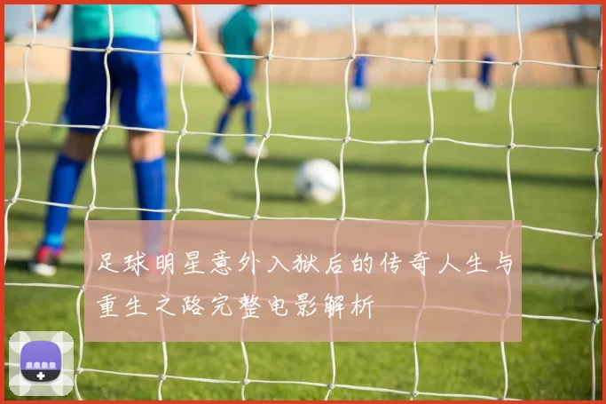 足球明星意外入狱后的传奇人生与重生之路完整电影解析
