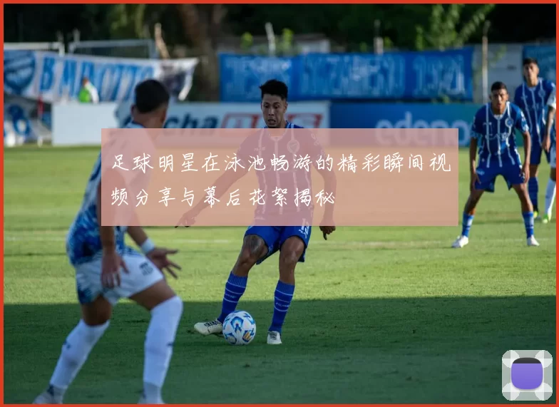 足球明星在泳池畅游的精彩瞬间视频分享与幕后花絮揭秘