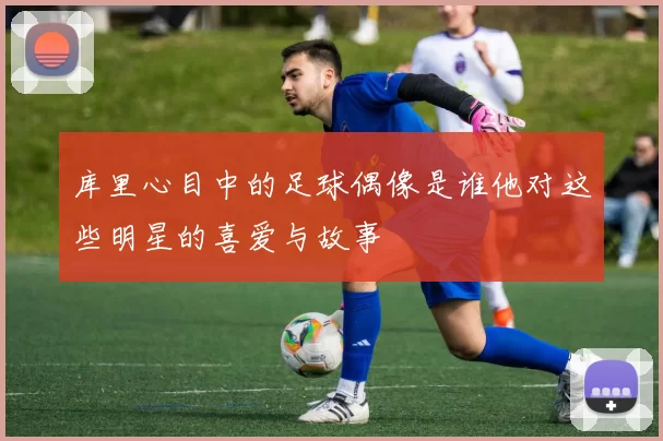 库里心目中的足球偶像是谁他对这些明星的喜爱与故事