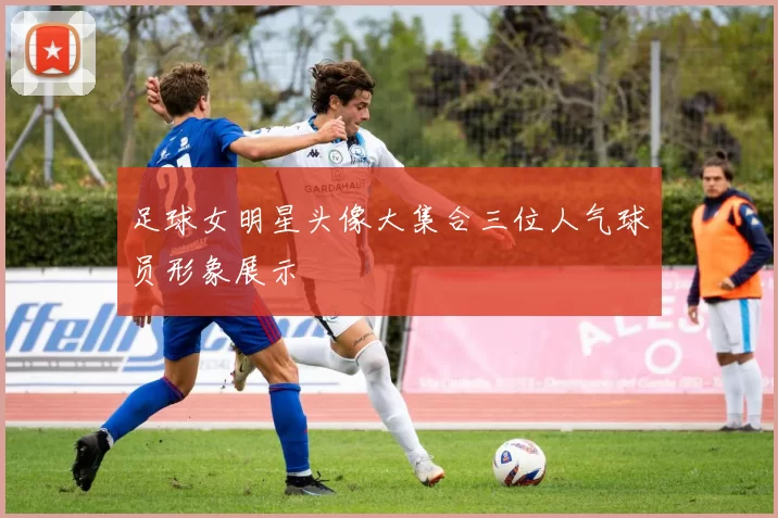 足球女明星头像大集合三位人气球员形象展示
