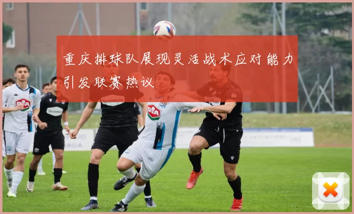 重庆排球队展现灵活战术应对能力引发联赛热议