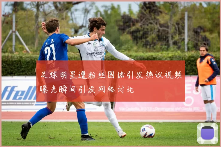 足球明星遭粉丝围堵引发热议视频曝光瞬间引发网络讨论