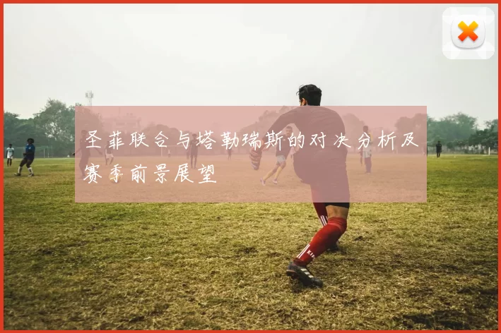 圣菲联合与塔勒瑞斯的对决分析及赛季前景展望