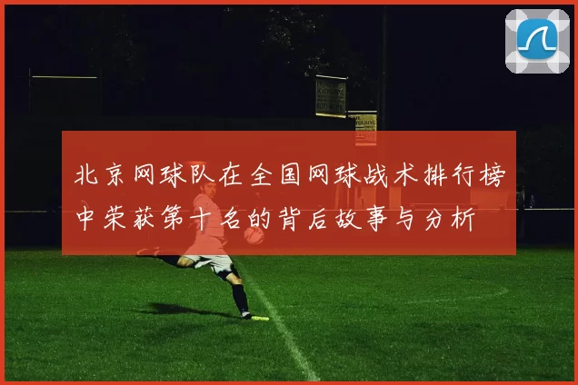 北京网球队在全国网球战术排行榜中荣获第十名的背后故事与分析