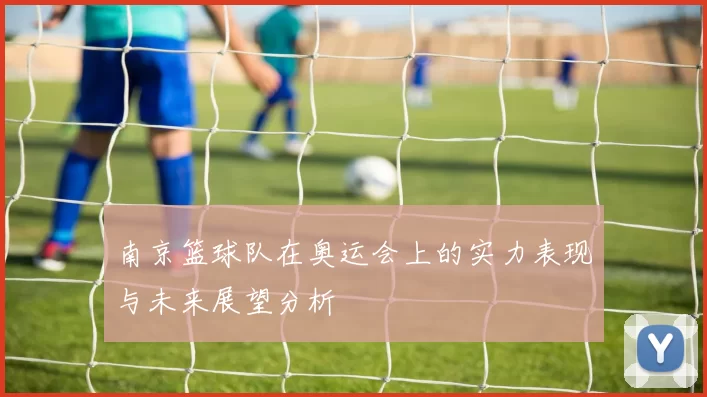 南京篮球队在奥运会上的实力表现与未来展望分析