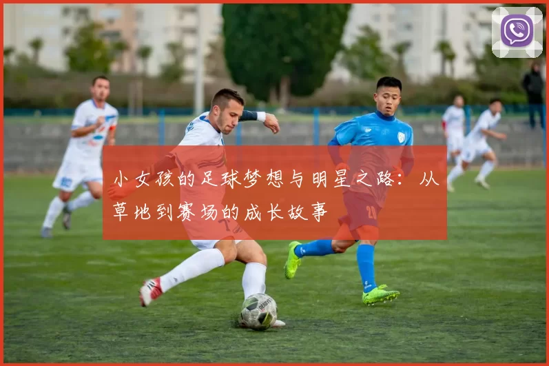 小女孩的足球梦想与明星之路：从草地到赛场的成长故事