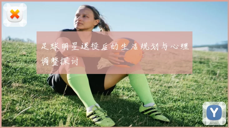 足球明星退役后的生活规划与心理调整探讨