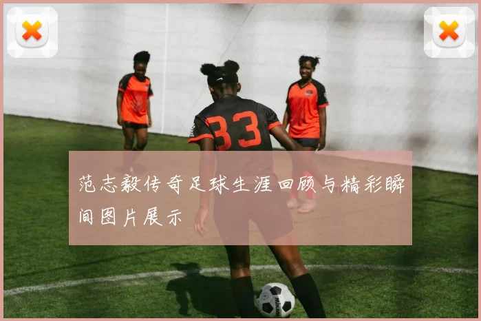 范志毅传奇足球生涯回顾与精彩瞬间图片展示