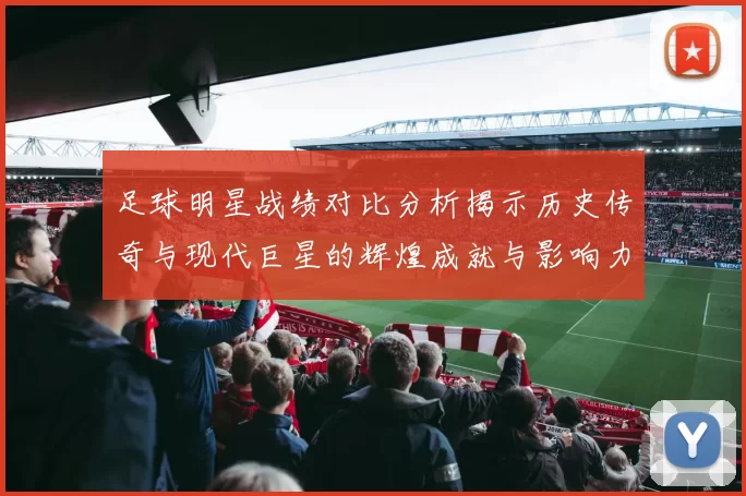 足球明星战绩对比分析揭示历史传奇与现代巨星的辉煌成就与影响力