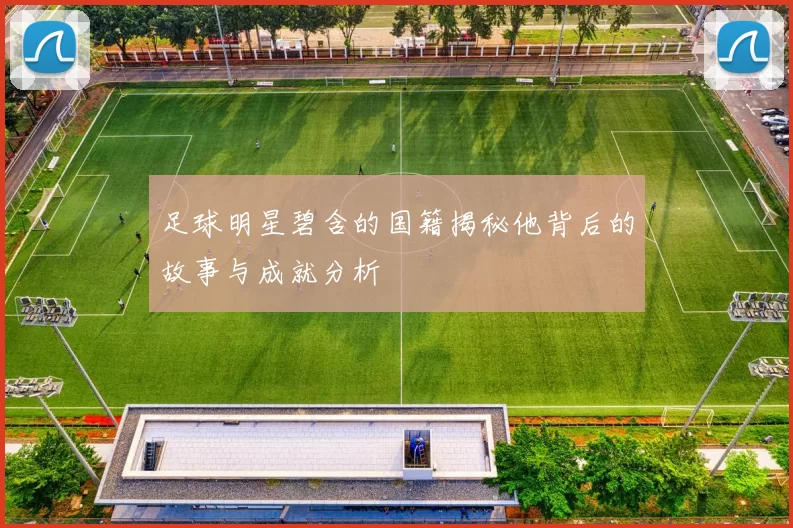 足球明星碧含的国籍揭秘他背后的故事与成就分析