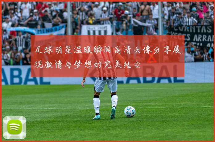 足球明星温暖瞬间高清头像分享展现激情与梦想的完美结合